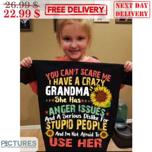 You Can't Scare Me I Have A Crazy Grandma She Has Anger Issues And A Serious Dislike For Stupid People And I'm Not Afraid To Use Her Sunflower Shirt
