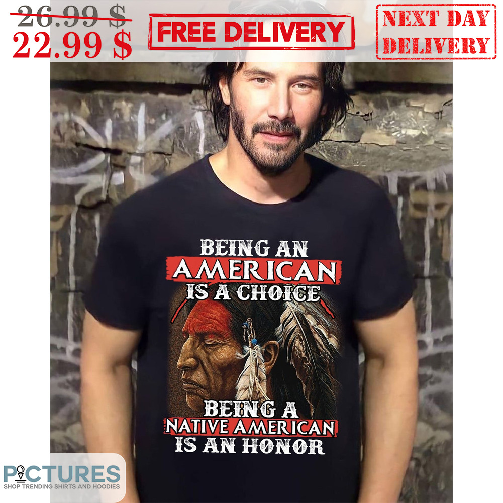 Being A American Is A Choice Being A Native American Is An Honor Shirt