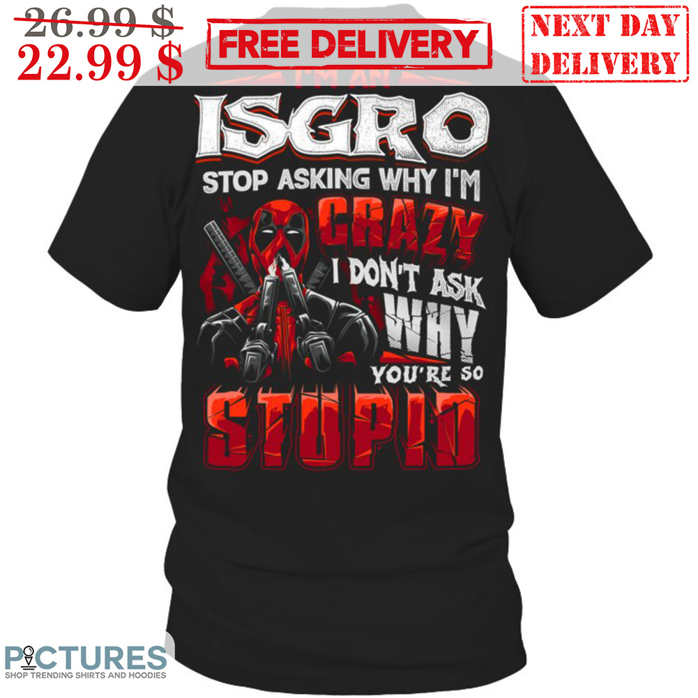 Deadpool I'm An Isgro Stop Asking Why I'm Crazy I Don't Ask Why You're So Stupid Shirt