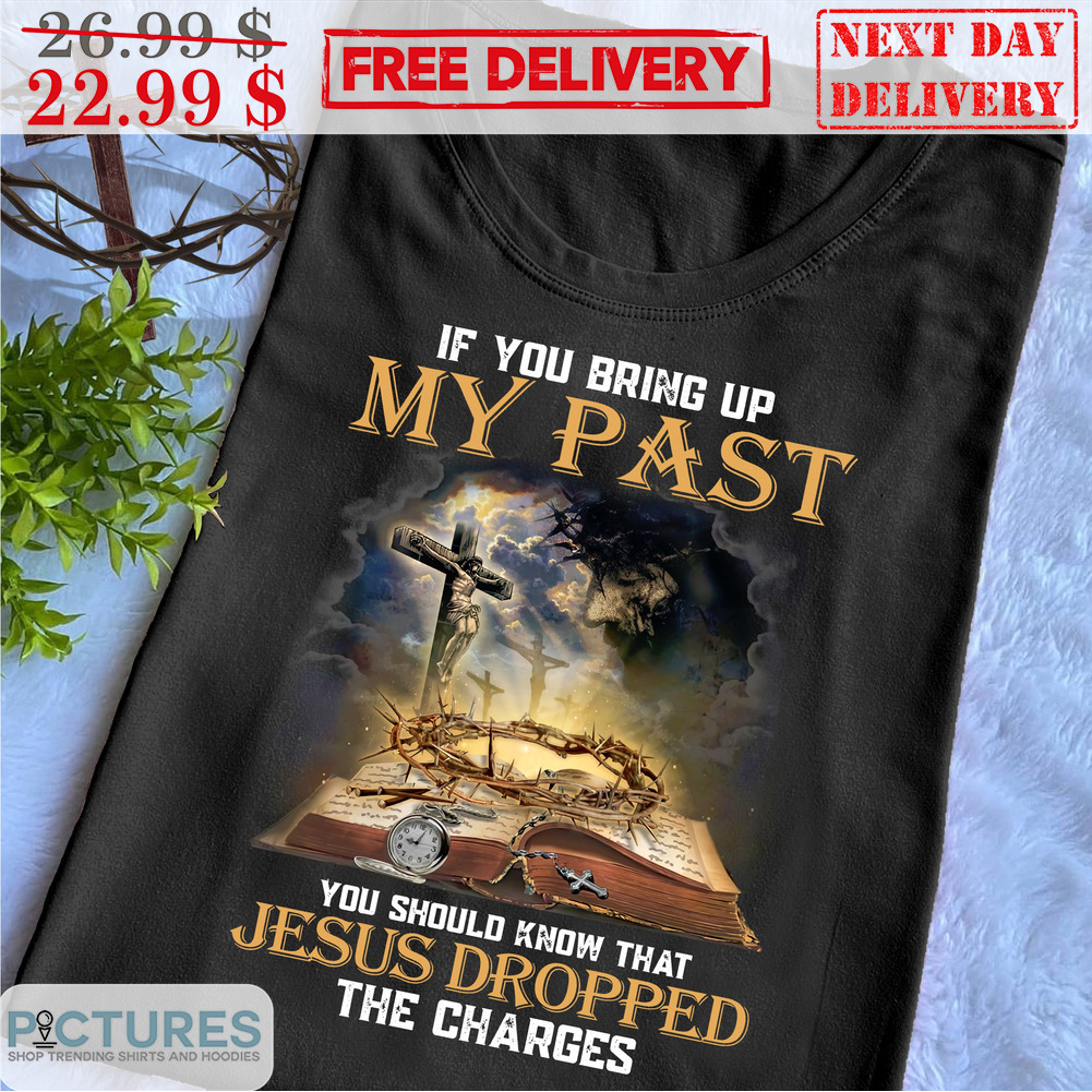 If You Bring Up My Past You Should Know That Jesus Dropped The Charges Christian Shirt