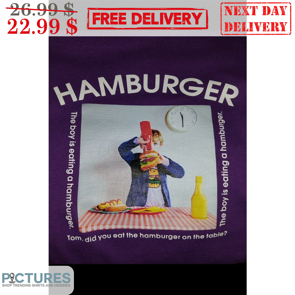 Hamburger The Boy Is Eating A Hamburger Tom Did You Eat The Hamburger On The Table Shirt