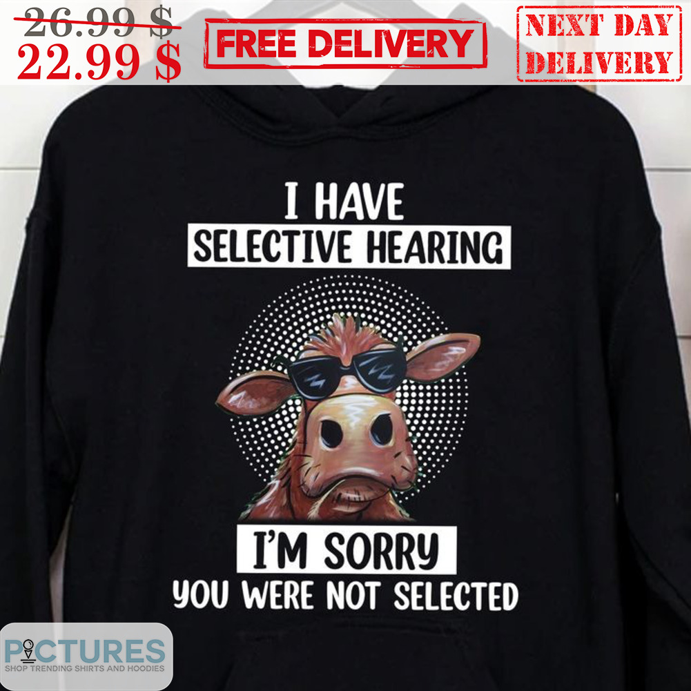 Cow I Have Selective Hearing I'm Sorry You Were Not Slected Shirt