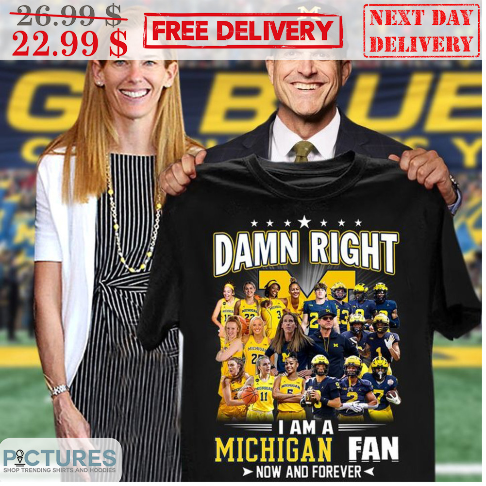 Damn Right I Am A Michigan Fan Now And Forever Shirt