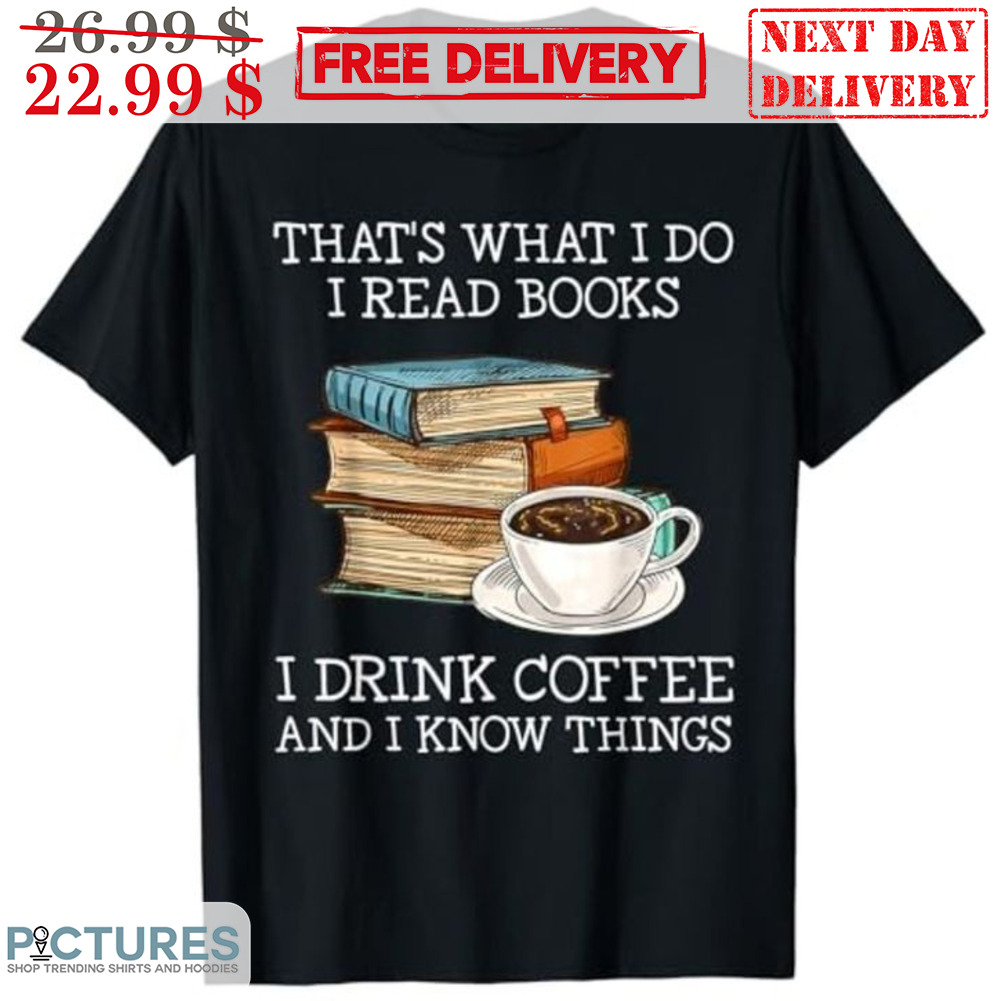 That's What I Do I Read Books I Drink Coffee And I Know Things Shirt