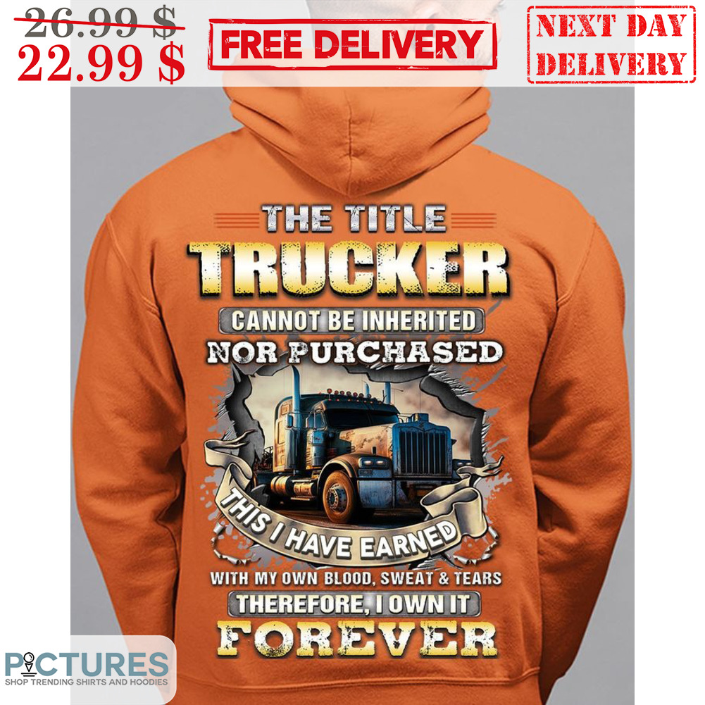 The Title Trucker Cannot Be Inherited Nor Purchased This I Have Earned With My Own Blood Sweat And Tears Therefore I Own It Forever Shirt