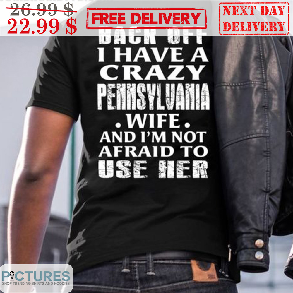 Back Off I Have A Crazy Pennsylvania Wife And I'm Not Afraid To Use Her Shirt