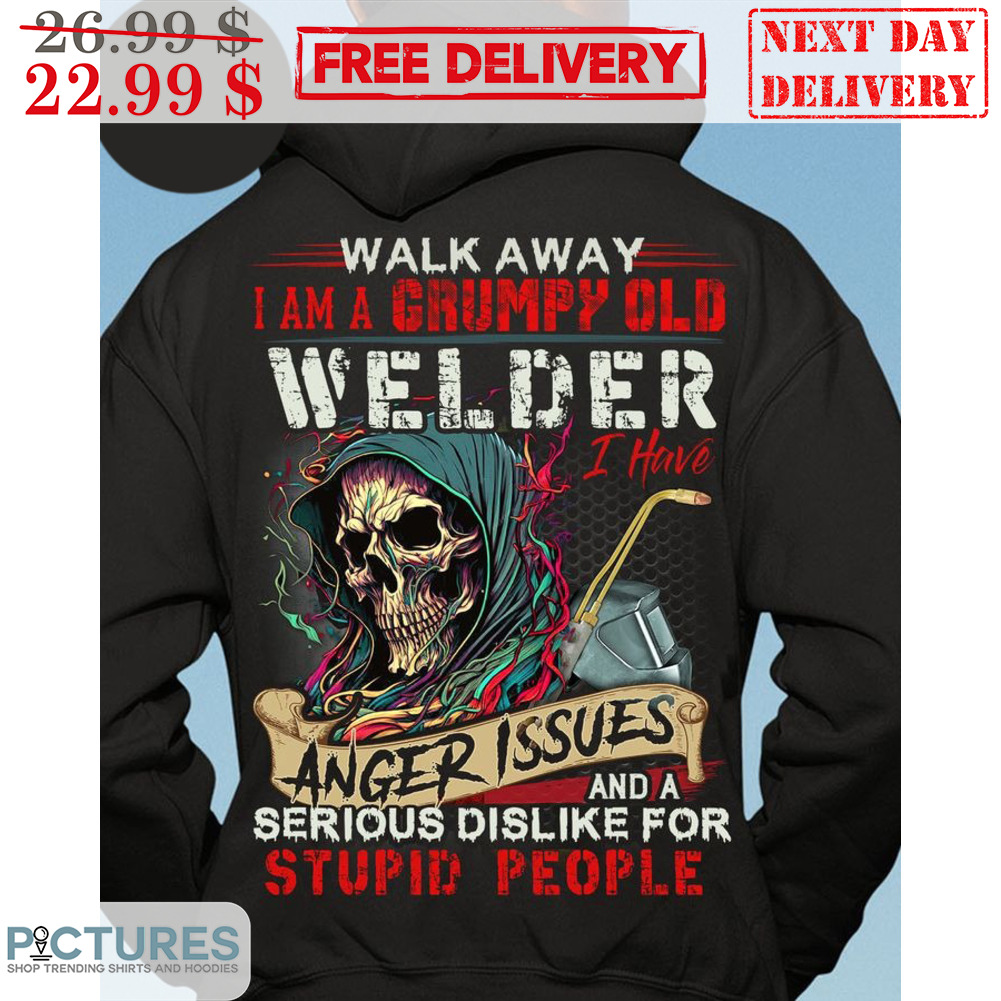 Death Walk Away I Am A Grumpy Old Welder I Have Anger Issues And A Serious Dislike For Stupid People Shirt