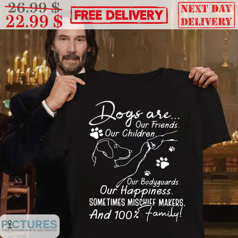 Dogs Are Our Friends Our Children Our Bodyguards Our Happiness Sometimes Mischief Makers Shirt