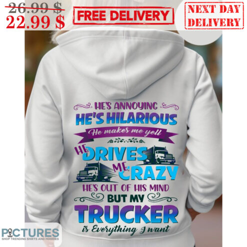 He's Annoying He's Hilarious He Makes Me Yell He Drives Me Crazy He's Out Of His Mind But My Trucker Is Everything I Want Shirt