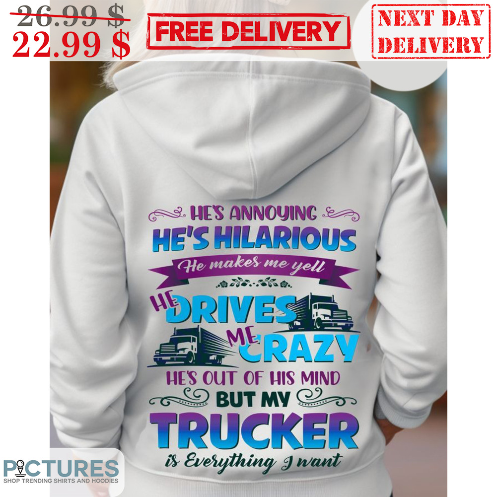 He's Annoying He's Hilarious He Makes Me Yell He Drives Me Crazy He's Out Of His Mind But My Trucker Is Everything I Want Shirt