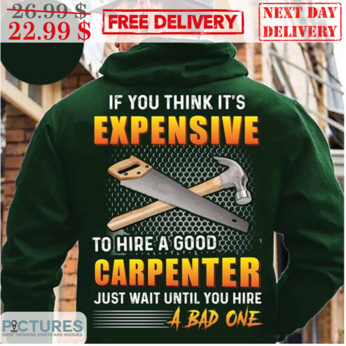 If You Think It's Expensive To Hire A Good Carpenter Just Wait Until You Here A Bad One Shirt