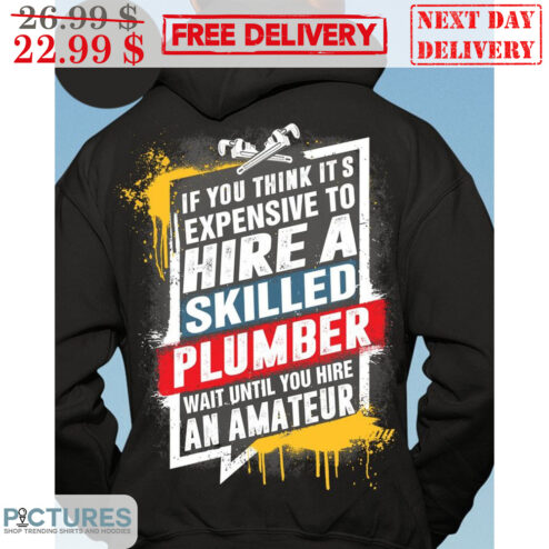 If You Think It's Expensive To Hire A Skilled Plumber Wait Until You Hire An Amateur Shirt