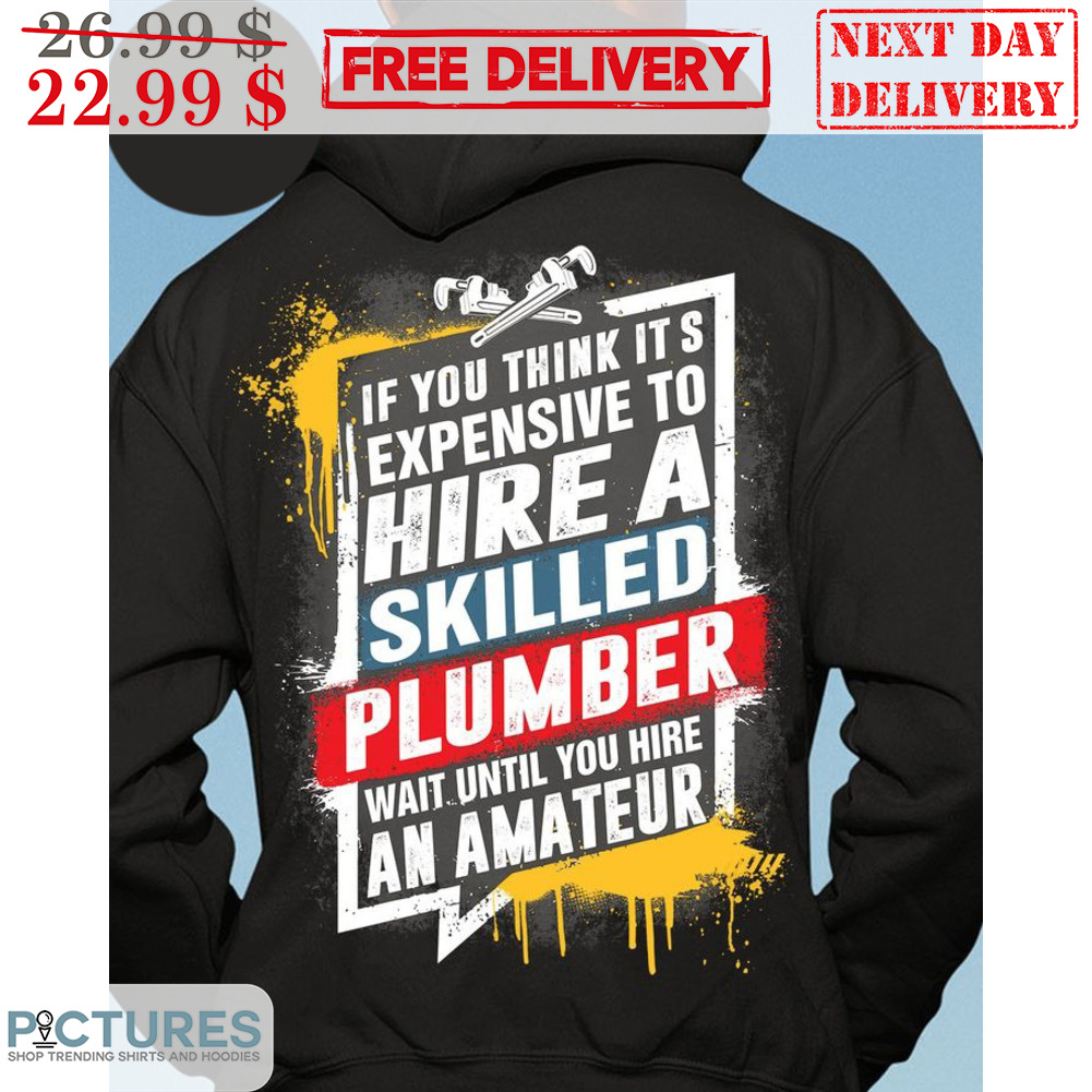 If You Think It's Expensive To Hire A Skilled Plumber Wait Until You Hire An Amateur Shirt