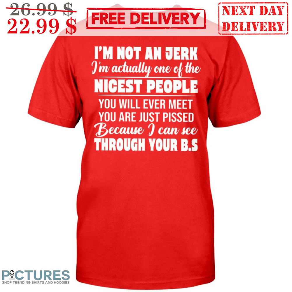 I'm Not An Jerk I'm Actually One Of The Nicest People You Will Never Meet You Are Just Pissed Because I Can See Through Your BS Shirt