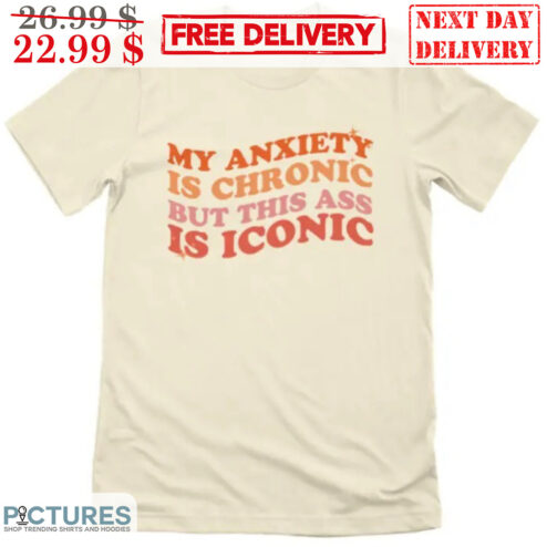 My Anxiety Is Chronic But This Ass Is Iconic Shirt