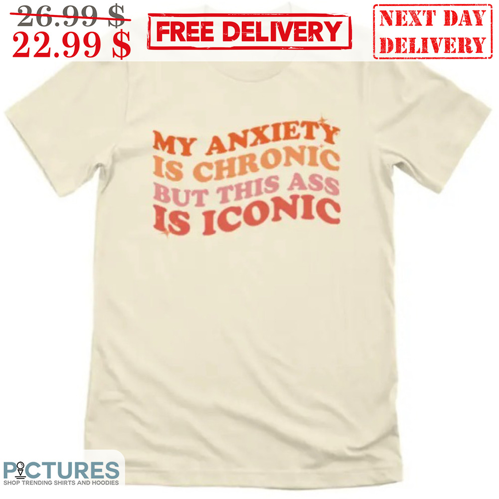 My Anxiety Is Chronic But This Ass Is Iconic Shirt