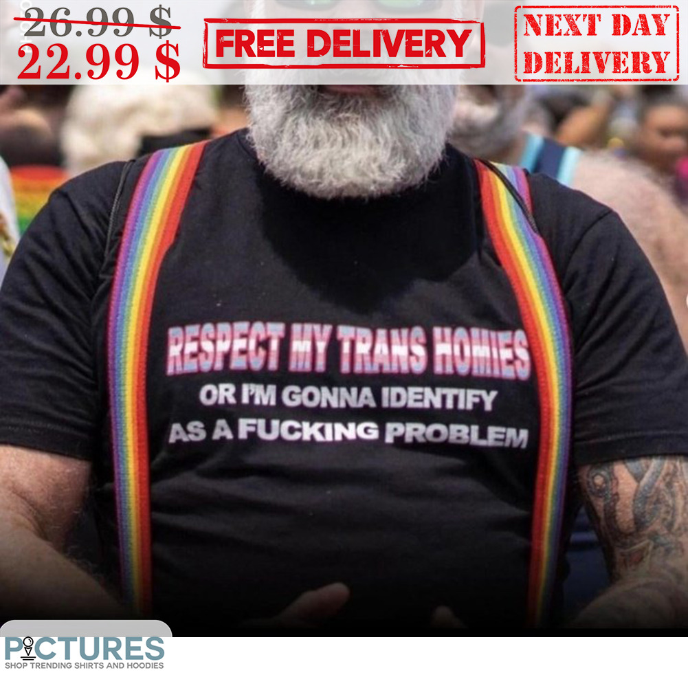 Respect My Trans Homies Or I'm Gonna Identify As A Fucking Problem Shirt