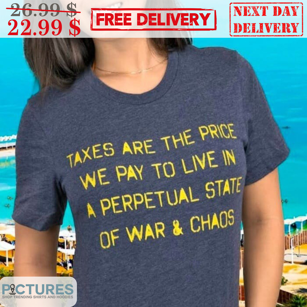 Taxes Are The Price We Pay To Live In A Perpetual State Of War And Chaos Shirt