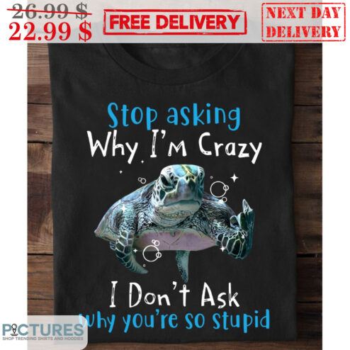 Turtle Stop Asking Why I'm Crazy I Don't Ask Why You're So Stupid Shirt