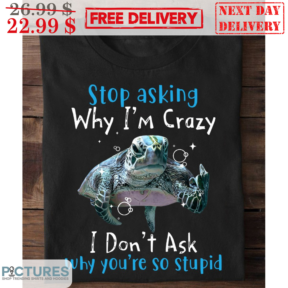 Turtle Stop Asking Why I'm Crazy I Don't Ask Why You're So Stupid Shirt