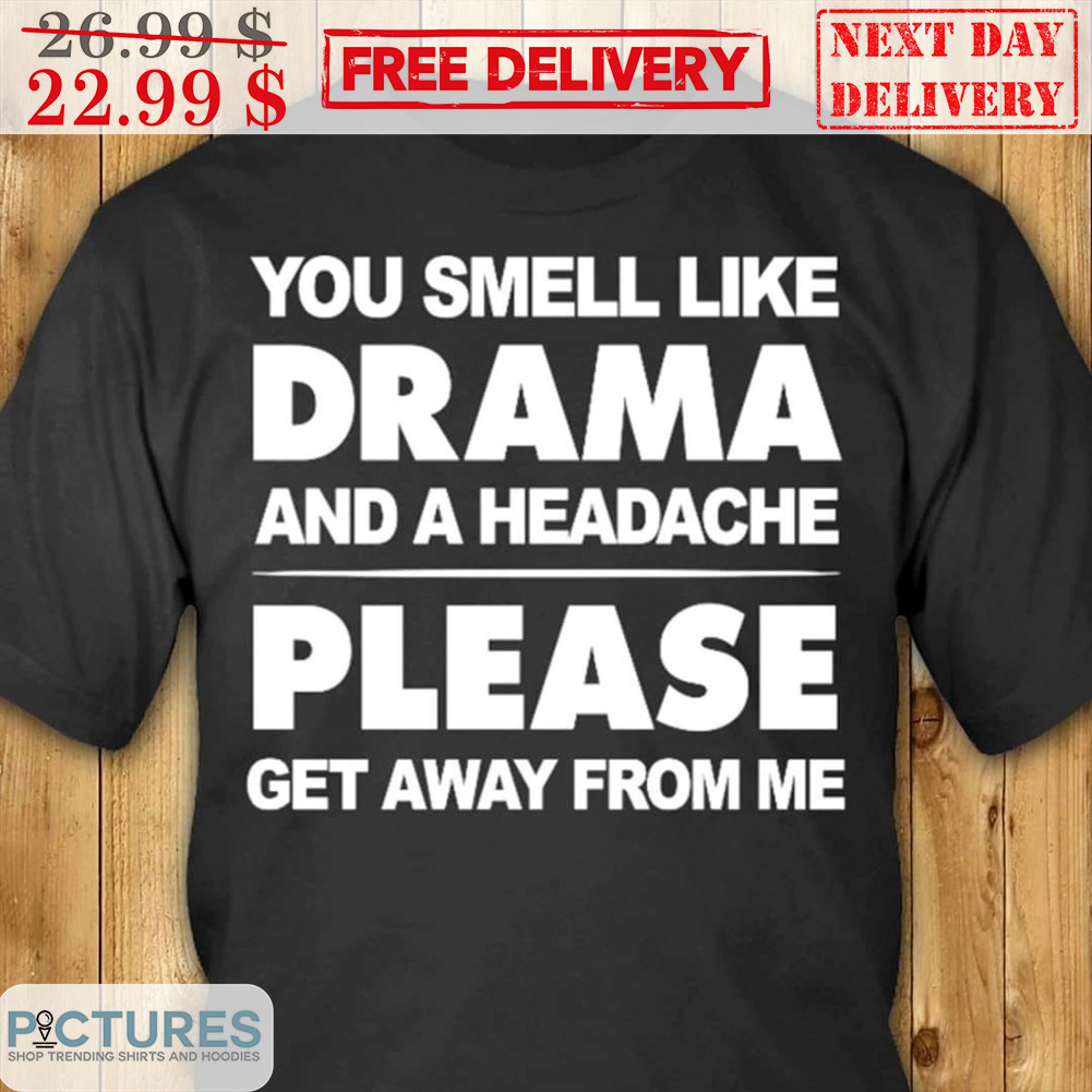 You Smell Like Drama And A Headache Please Get Away From Me Shirt