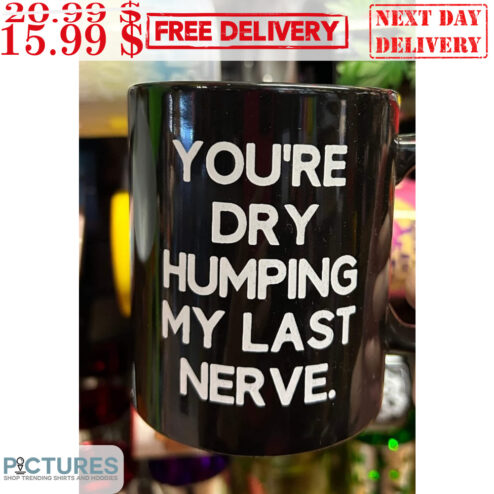 You're Dry Humping My Last Nerve Mug