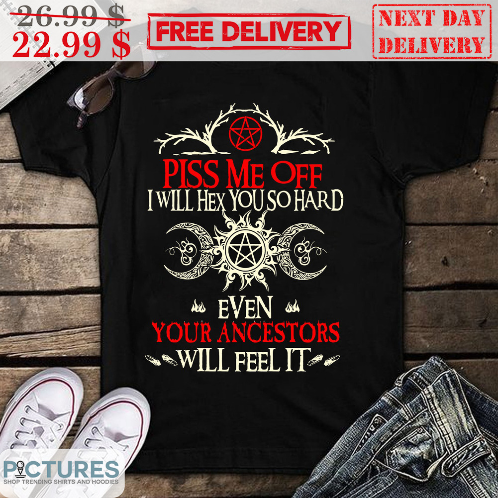 Piss Me Off I Will Hex You So Hard Even Your Ancestors Will Feel It Shirt