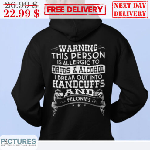 Warning This Person Is Allergic To Drugs And Alcohol I Break Out Into Handcuffs And Felonies Shirt