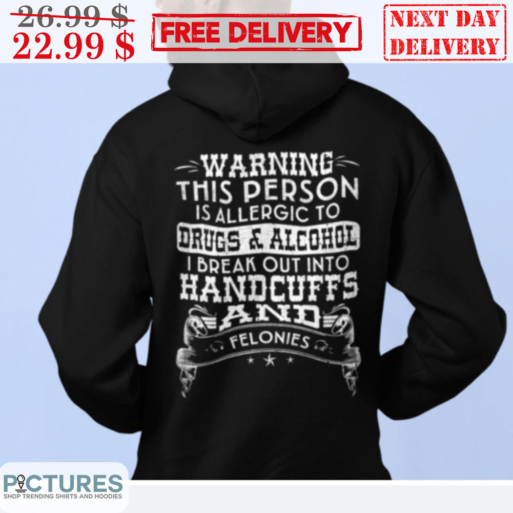 Warning This Person Is Allergic To Drugs And Alcohol I Break Out Into Handcuffs And Felonies Shirt