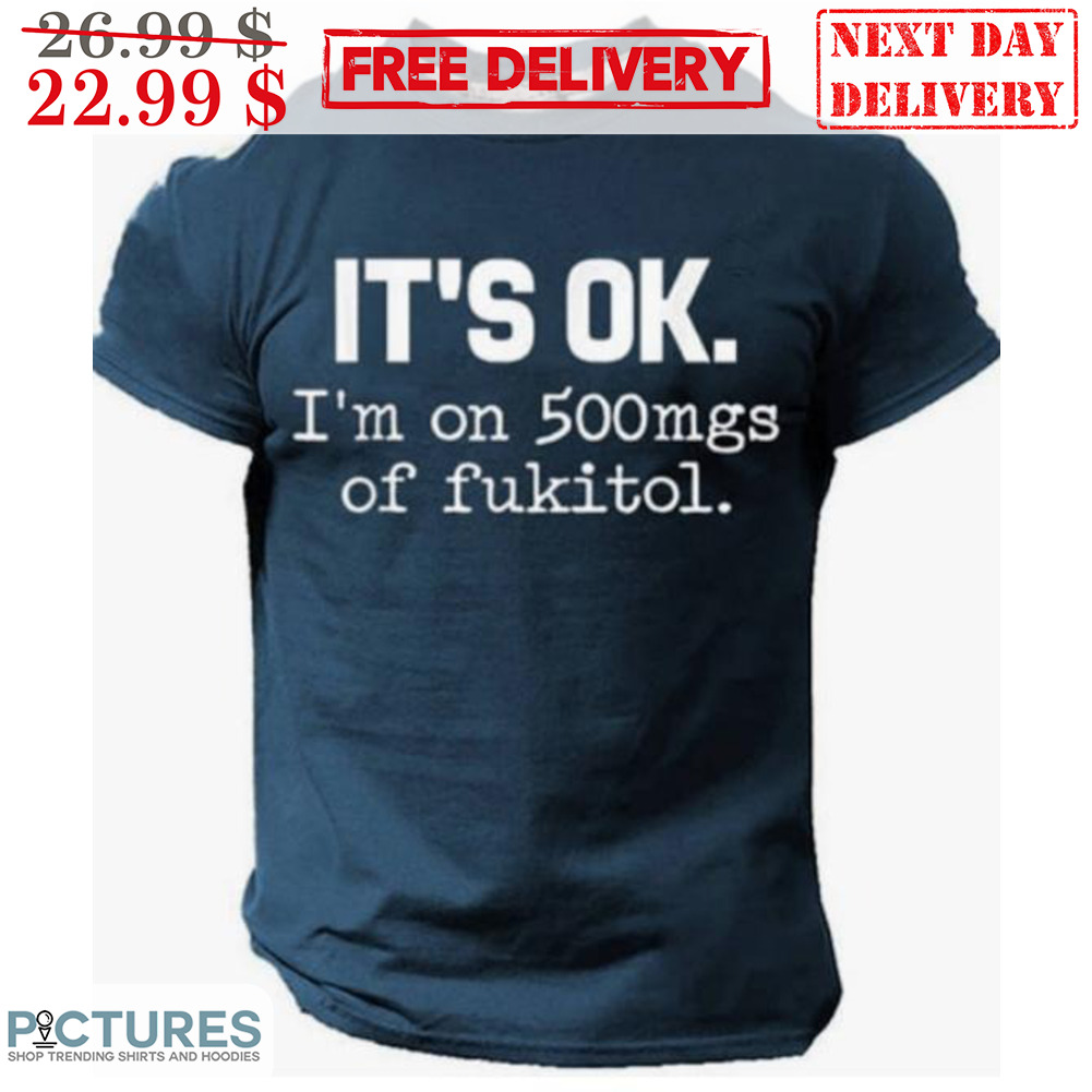 It's Ok I'm On 500mgs Of Fukitol Shirt