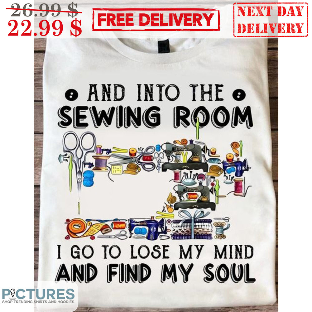And Into The Sewing Room I Go To Lose My Mind And Find My Soul Shirt