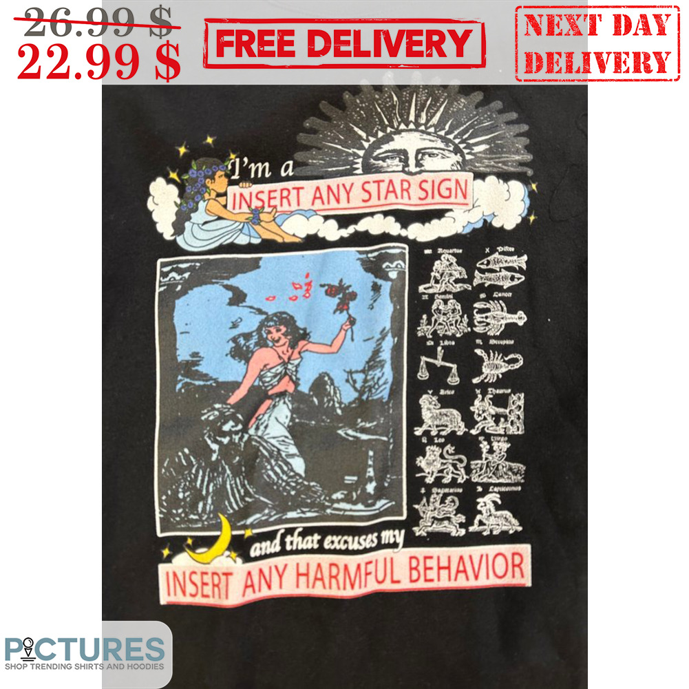 I'm A Insert Any Star Sign And That Excuses My Insert Any Harmful Behavior Shirt