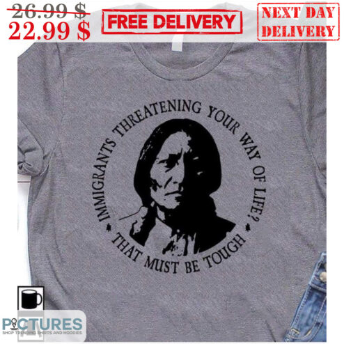 Native Immigrants Threatening Your Way Of Life That Must Be Tough Shirt