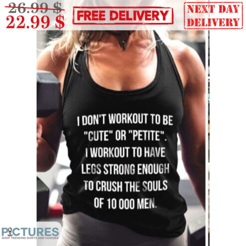 I Don't Workout To Be Cute Or Petite I Workout To Have Legs Strong Enough To Crush The Souls Of 10000 Men Shirt