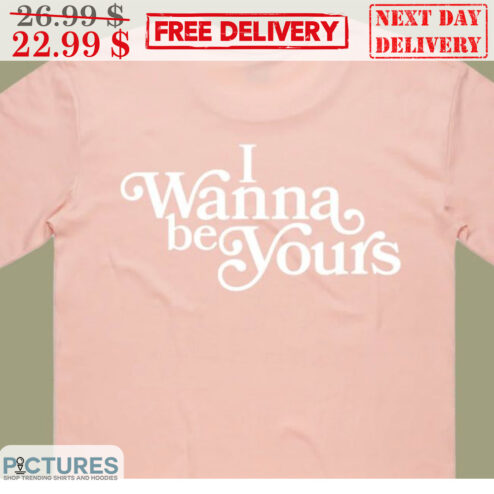 I Wanna Be Yours Shirt