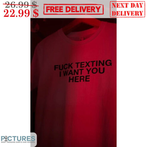 Fuck Texing I Want You Here Shirt