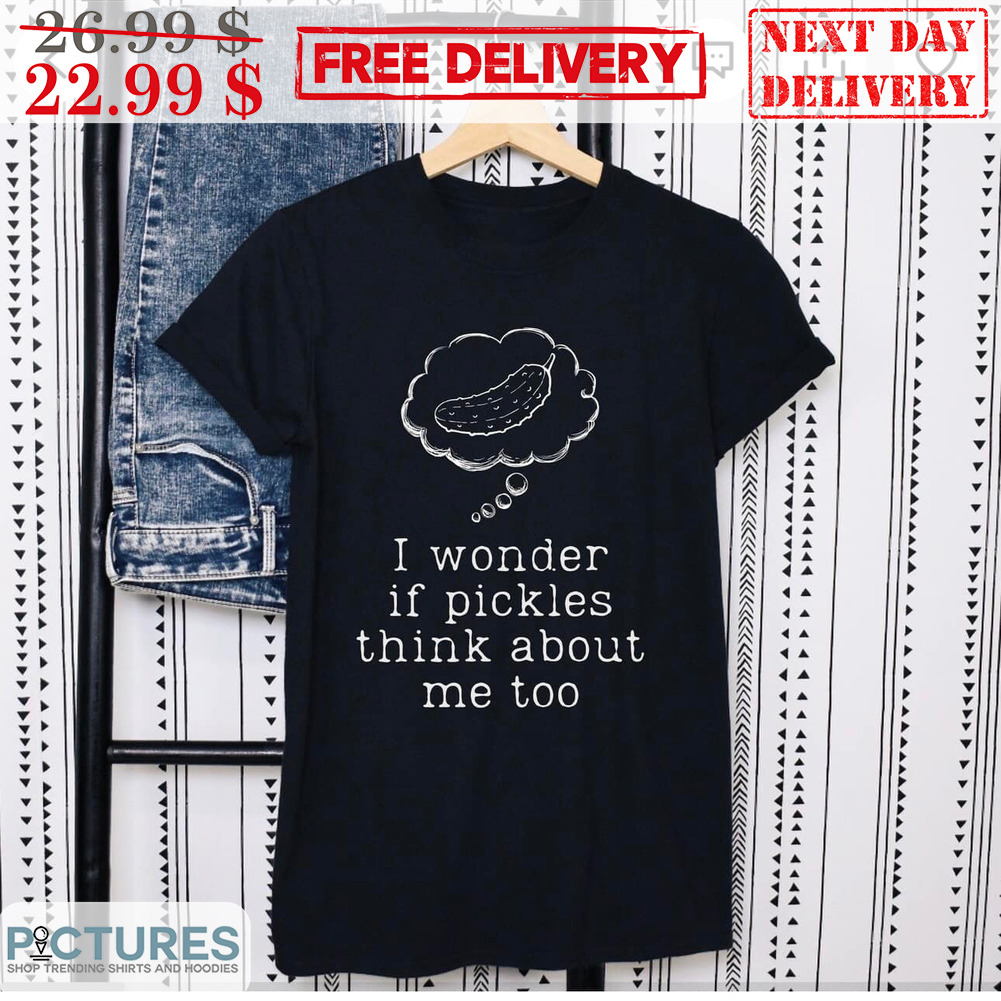 I Wonder If Pickles Think About Me Too Shirt