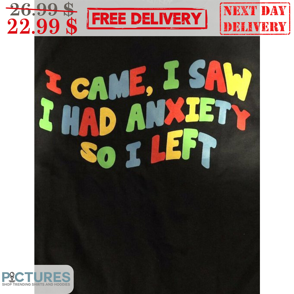 I Came I Saw I Had Anxiety So I Left Shirt