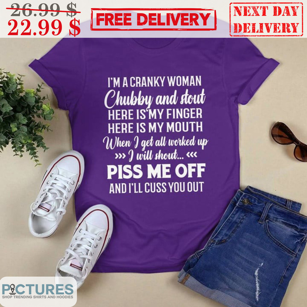 I'm A Cranky Woman Chubby And Stout Here Is My Finger Here Is My Mouth Piss Me Off Shirt