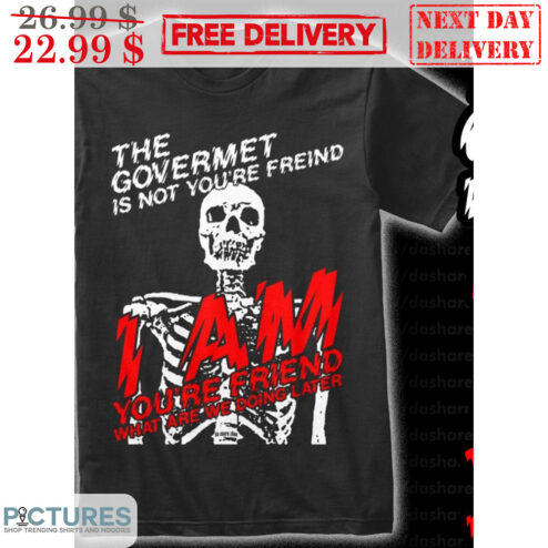 Skeleton The Govermet Is Not You're Freind I Am You're Friend What Are We Doing Later Shirt