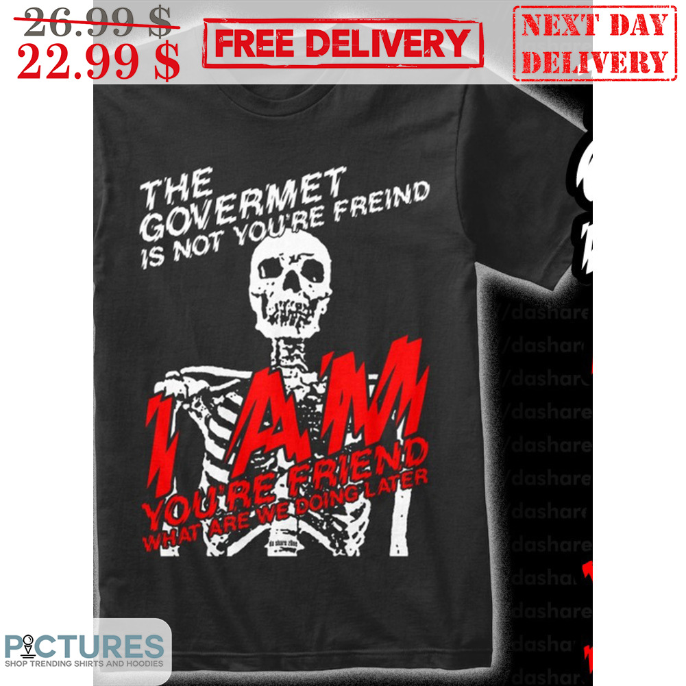 Skeleton The Govermet Is Not You're Freind I Am You're Friend What Are We Doing Later Shirt