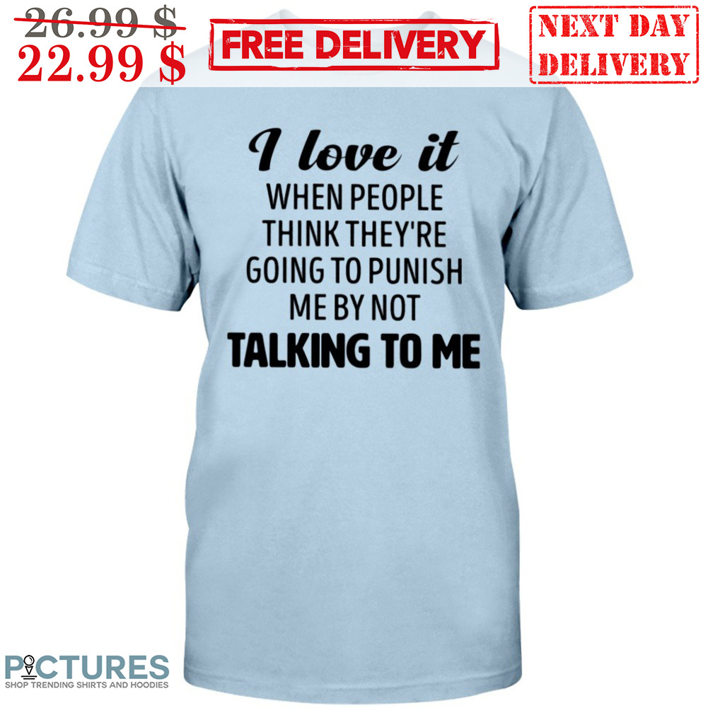 I Love It When People Think They're Going To Punish Me By Not Talking To Me Shirt