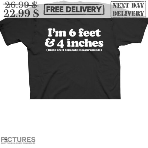 I'm 6 Feet And 4 Inches Those Are 2 Separate Meansurements Shirt