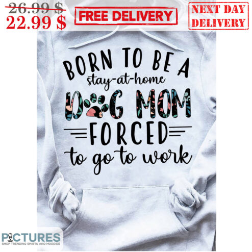 Born To Be A Stay-At-Home Dog Mom Forced To Go To Work Shirt