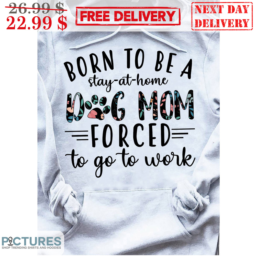 Born To Be A Stay-At-Home Dog Mom Forced To Go To Work Shirt