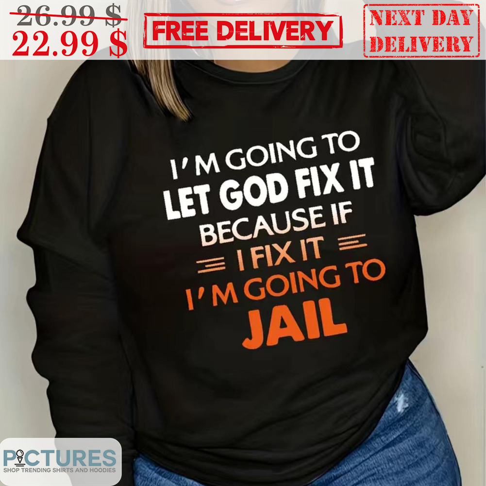 I'm Going To Let God Fix It Because If I Fix It I'm Going To Jail Shirt
