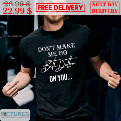 Don't Make Me Go Beth Dutton On You Shirt