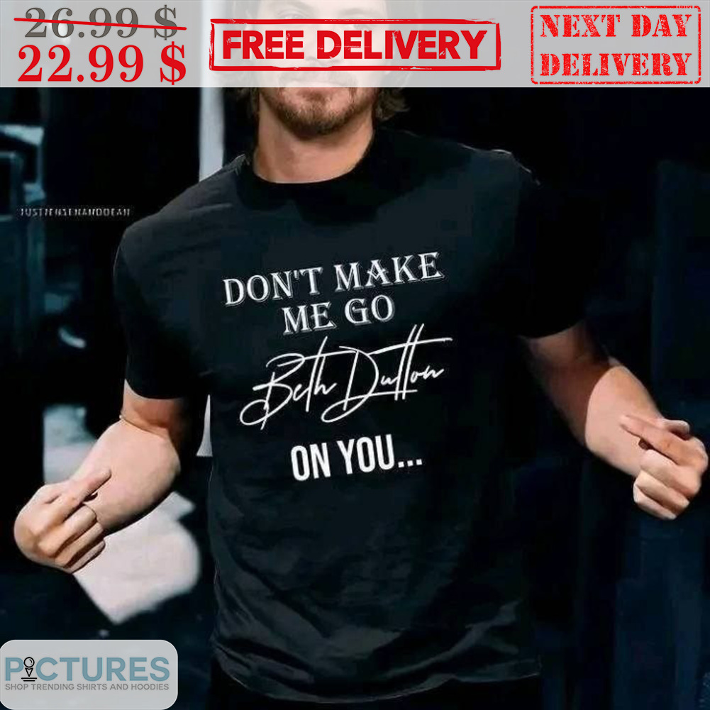 Don't Make Me Go Beth Dutton On You Shirt