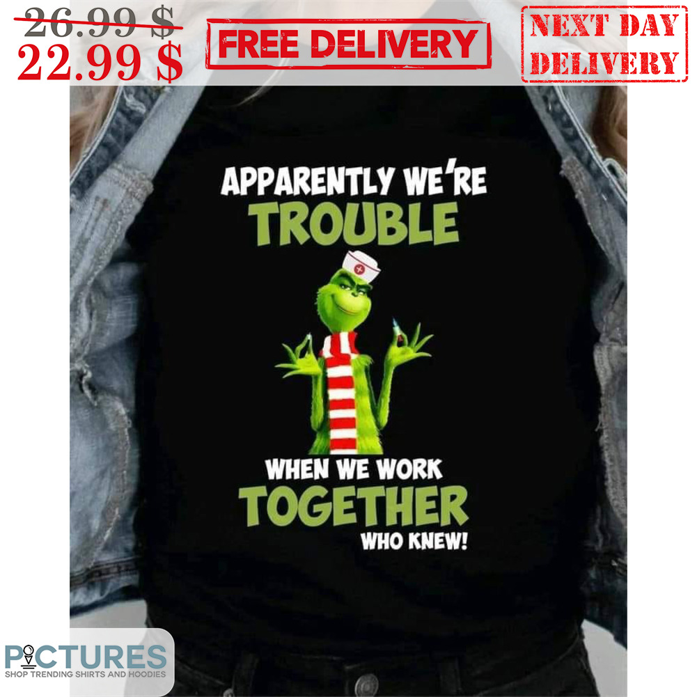 Grinch Apparently We're Trouble When We Work Together Who Knew Christmas Shirt