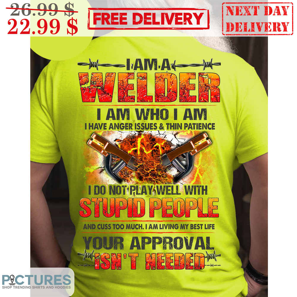 I Am A Welder I Am Who I Am I Have Anger Issues And Thin Patience I Do Not Play Well With Stupid People Shirt